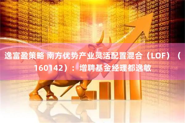 逸富盈策略 南方优势产业灵活配置混合（LOF）（160142）：增聘基金经理都逸敏