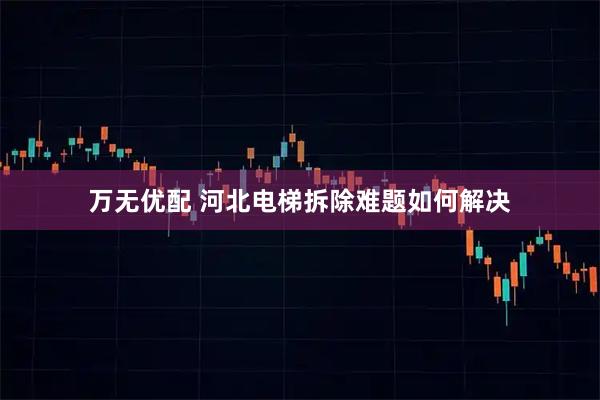 万无优配 河北电梯拆除难题如何解决