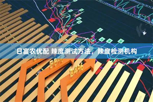 日富农优配 辣度测试方法，辣度检测机构