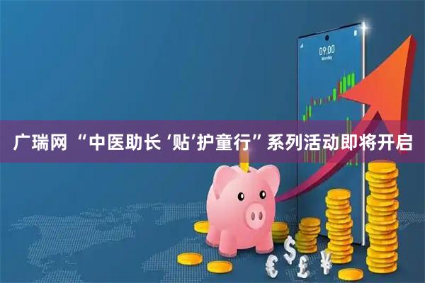 广瑞网 “中医助长 ‘贴’护童行”系列活动即将开启