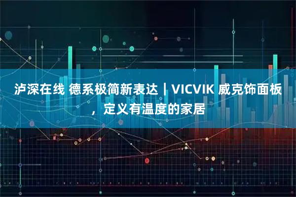 泸深在线 德系极简新表达｜VICVIK 威克饰面板，定义有温度的家居
