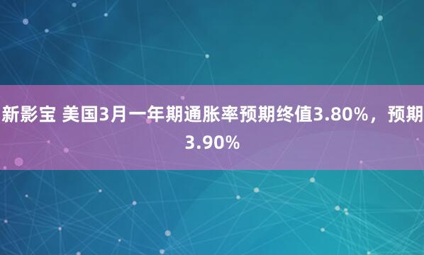 新影宝 美国3月一年期通胀率预期终值3.80%，预期3.90%