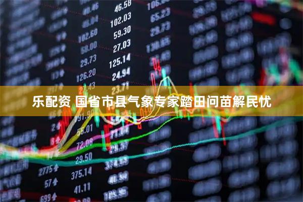 乐配资 国省市县气象专家踏田问苗解民忧