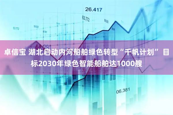 卓信宝 湖北启动内河船舶绿色转型“千帆计划” 目标2030年绿色智能船舶达1000艘