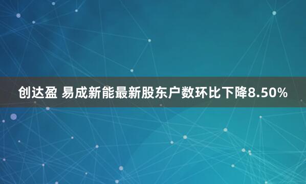 创达盈 易成新能最新股东户数环比下降8.50%