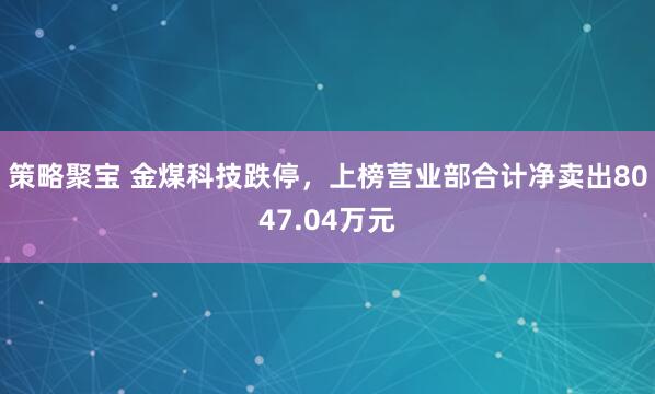 策略聚宝 金煤科技跌停，上榜营业部合计净卖出8047.04万元