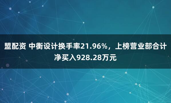 盟配资 中衡设计换手率21.96%,上榜营业部合计净买入928.28万元