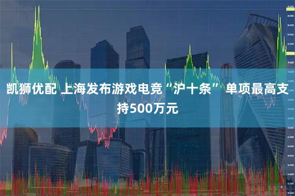 凯狮优配 上海发布游戏电竞“沪十条” 单项最高支持500万元