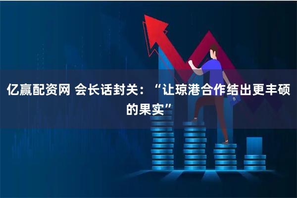 亿赢配资网 会长话封关：“让琼港合作结出更丰硕的果实”