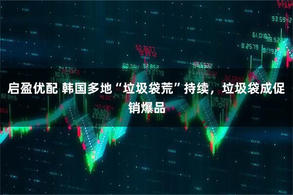 启盈优配 韩国多地“垃圾袋荒”持续，垃圾袋成促销爆品