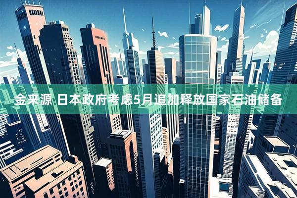 金来源 日本政府考虑5月追加释放国家石油储备