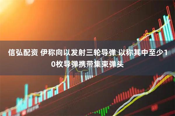 信弘配资 伊称向以发射三轮导弹 以称其中至少10枚导弹携带集束弹头
