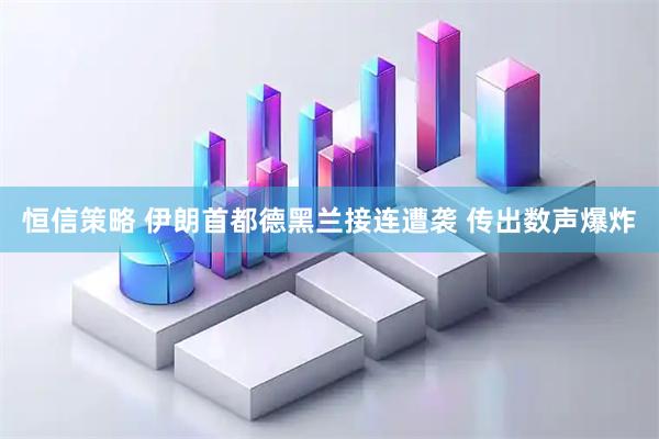 恒信策略 伊朗首都德黑兰接连遭袭 传出数声爆炸