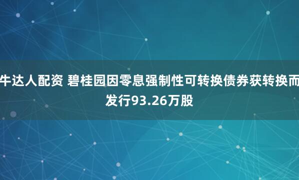 牛达人配资 碧桂园因零息强制性可转换债券获转换而发行93.26万股