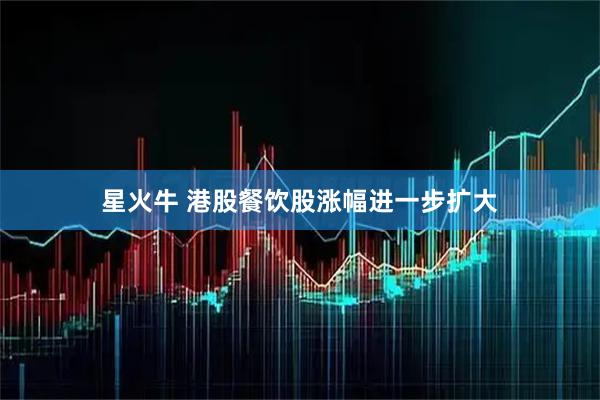 星火牛 港股餐饮股涨幅进一步扩大