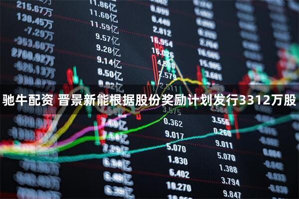 驰牛配资 晋景新能根据股份奖励计划发行3312万股