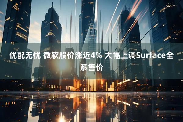 优配无忧 微软股价涨近4% 大幅上调Surface全系售价