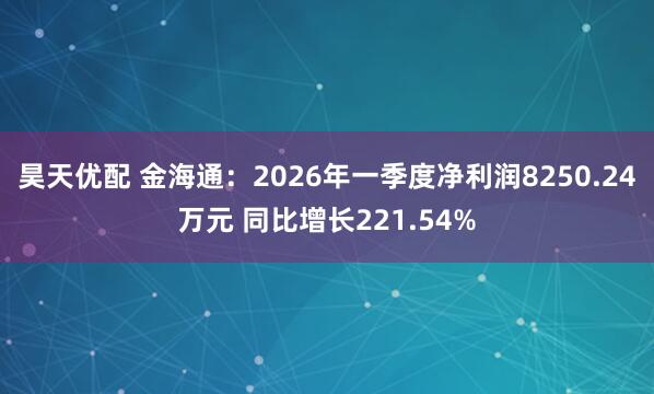 昊天优配 金海通：2026年一季度净利润8250.24万元 同比增长221.54%