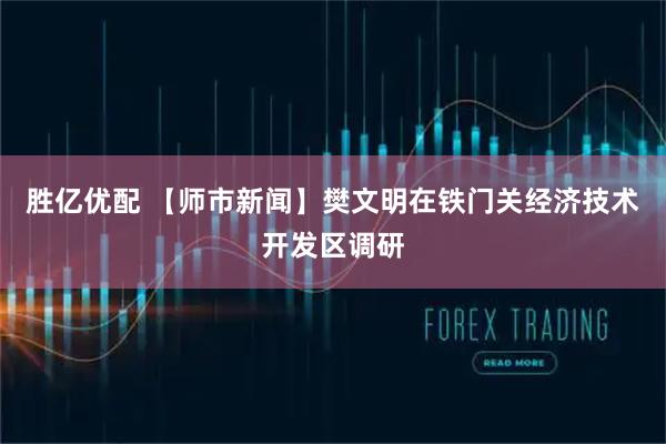 胜亿优配 【师市新闻】樊文明在铁门关经济技术开发区调研