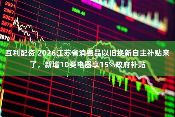 互利配资 2026江苏省消费品以旧换新自主补贴来了，新增10类电器享15%政府补贴