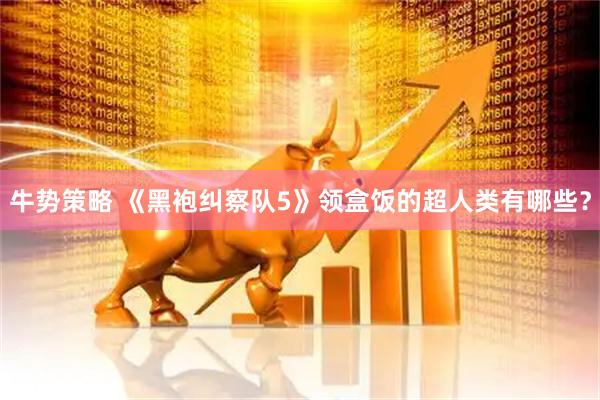 牛势策略 《黑袍纠察队5》领盒饭的超人类有哪些？