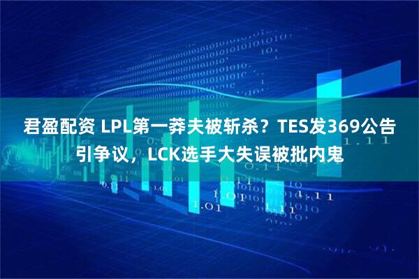 君盈配资 LPL第一莽夫被斩杀？TES发369公告引争议，LCK选手大失误被批内鬼