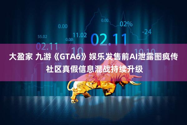 大盈家 九游《GTA6》娱乐发售前AI泄露图疯传 社区真假信息混战持续升级