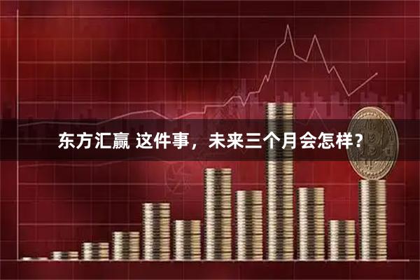 东方汇赢 这件事，未来三个月会怎样？