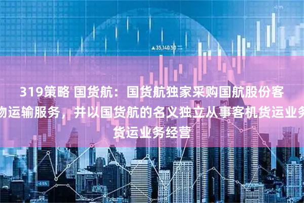 319策略 国货航:国货航独家采购国航股份客机货物运输服务,并以国货航的名义独立从事客机货运业务经营