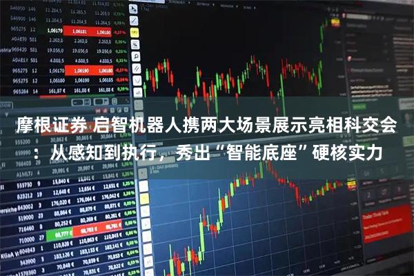 摩根证券 启智机器人携两大场景展示亮相科交会：从感知到执行，秀出“智能底座”硬核实力
