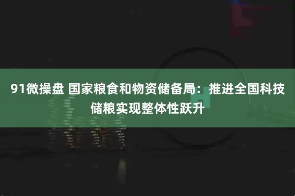 91微操盘 国家粮食和物资储备局:推进全国科技储粮实现整体性跃升