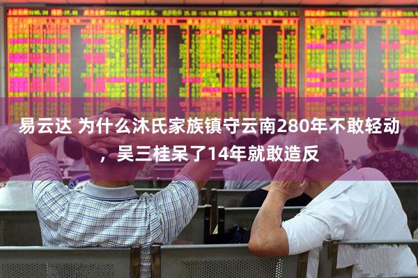易云达 为什么沐氏家族镇守云南280年不敢轻动，吴三桂呆了14年就敢造反