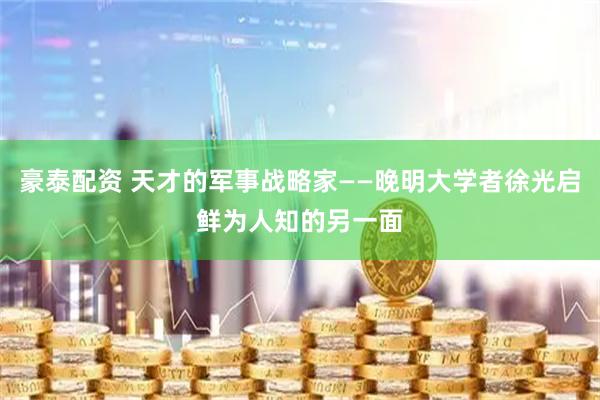 豪泰配资 天才的军事战略家——晚明大学者徐光启鲜为人知的另一面