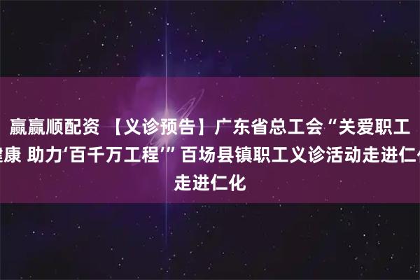 赢赢顺配资 【义诊预告】广东省总工会“关爱职工健康 助力‘百千万工程’”百场县镇职工义诊活动走进仁化