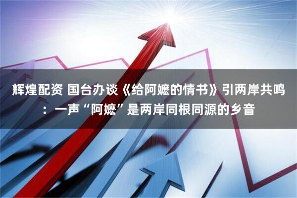 辉煌配资 国台办谈《给阿嬷的情书》引两岸共鸣：一声“阿嬷”是两岸同根同源的乡音