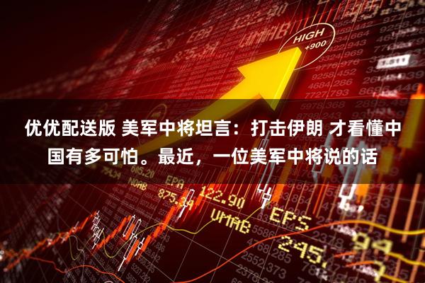 优优配送版 美军中将坦言：打击伊朗 才看懂中国有多可怕。最近，一位美军中将说的话