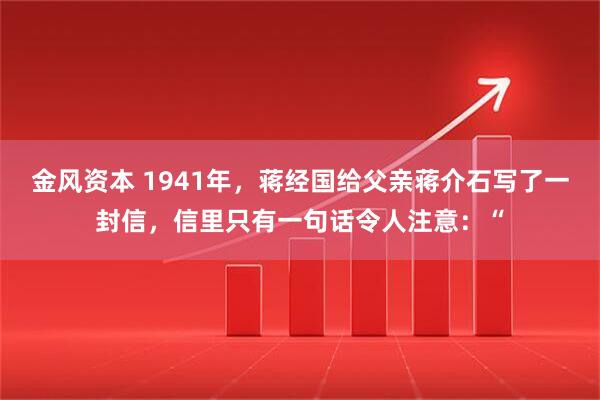 金风资本 1941年，蒋经国给父亲蒋介石写了一封信，信里只有一句话令人注意：“