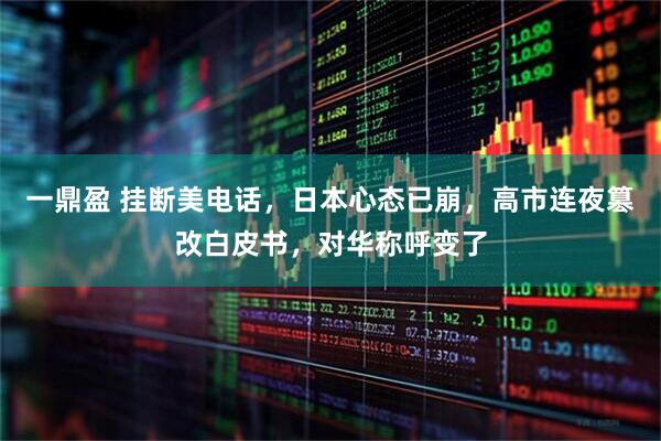 一鼎盈 挂断美电话，日本心态已崩，高市连夜篡改白皮书，对华称呼变了