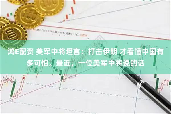 鸿E配资 美军中将坦言：打击伊朗 才看懂中国有多可怕。最近，一位美军中将说的话