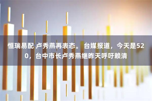 恒瑞易配 卢秀燕再表态。 台媒报道，今天是520，台中市长卢秀燕继昨天呼吁赖清