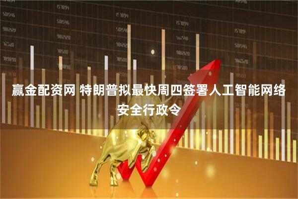 赢金配资网 特朗普拟最快周四签署人工智能网络安全行政令