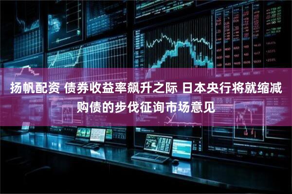 扬帆配资 债券收益率飙升之际 日本央行将就缩减购债的步伐征询市场意见