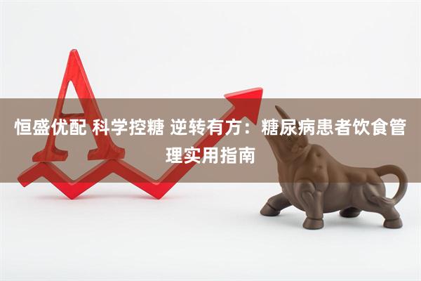 恒盛优配 科学控糖 逆转有方：糖尿病患者饮食管理实用指南