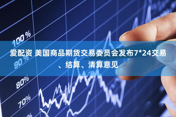 爱配资 美国商品期货交易委员会发布7*24交易、结算、清算意见