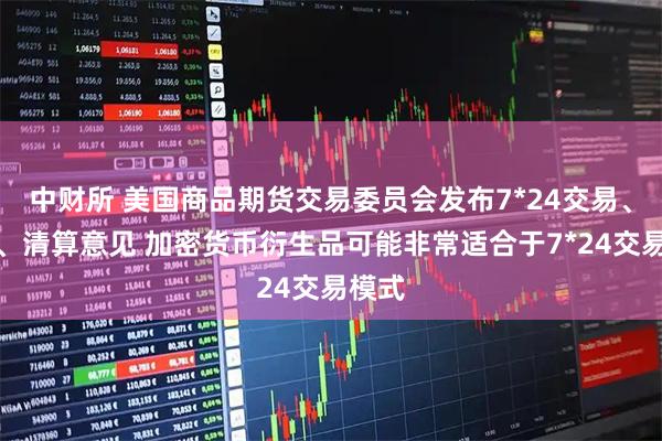 中财所 美国商品期货交易委员会发布7*24交易、结算、清算意见 加密货币衍生品可能非常适合于7*24交易模式
