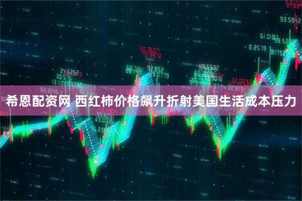 希恩配资网 西红柿价格飙升折射美国生活成本压力
