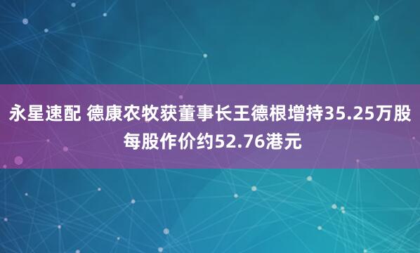 永星速配 德康农牧获董事长王德根增持35.25万股 每股作价约52.76港元