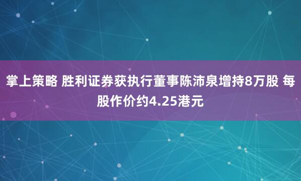 掌上策略 胜利证券获执行董事陈沛泉增持8万股 每股作价约4.25港元