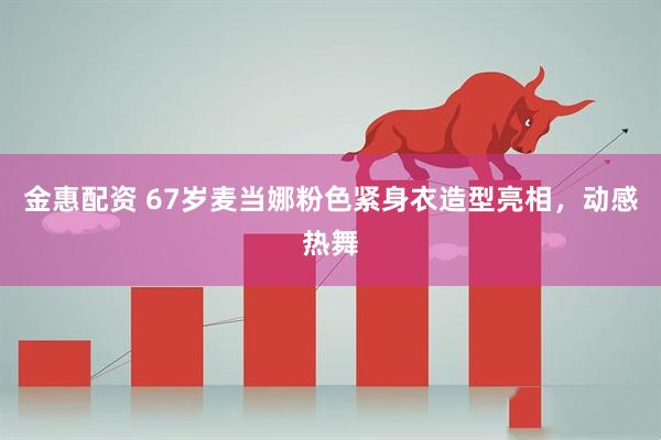 金惠配资 67岁麦当娜粉色紧身衣造型亮相，动感热舞