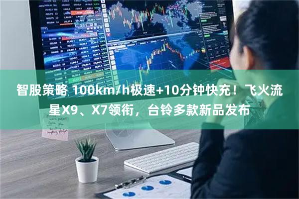 智股策略 100km/h极速+10分钟快充！飞火流星X9、X7领衔，台铃多款新品发布